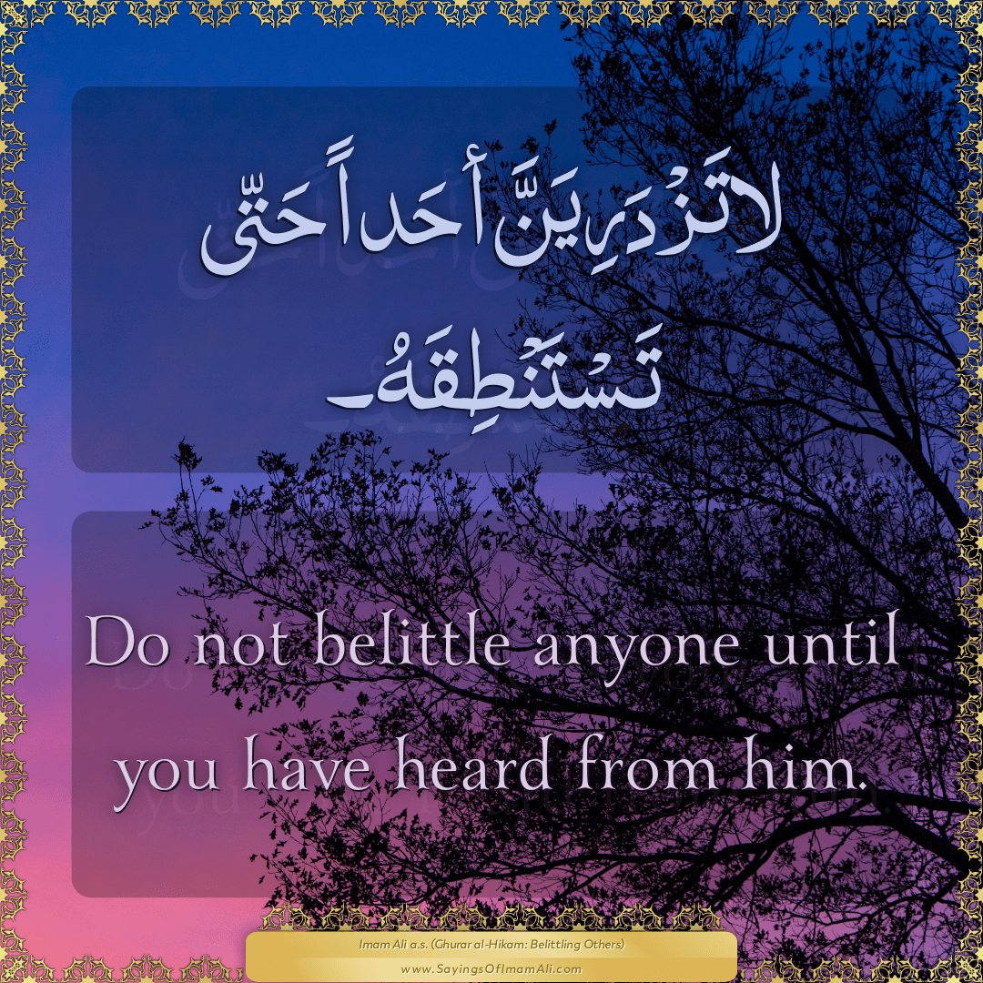 Do not belittle anyone until you have heard from him.